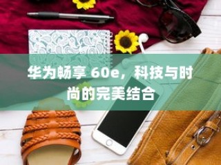 华为畅享 60e，科技与时尚的完美结合