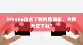 iPhone热点下载问题解析，为何无法下载？