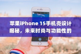 苹果iPhone 15手机壳设计揭秘，未来时尚与功能性的完美结合