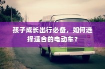 如何选择适合孩子出行的电动车，成长必备指南