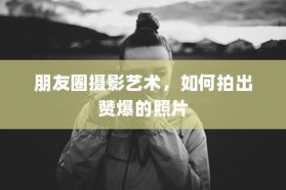 朋友圈摄影艺术，掌握技巧，轻松拍出赞爆朋友圈的照片！