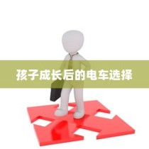 孩子成长后的电车之选，挑选攻略与考量因素全解析