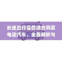 长途出行是否适合购买电动汽车，全面解析与考量指南