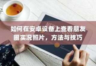 安卓设备上查看朋友圈实况照片的方法与技巧