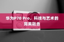 华为P70 Pro，科技与艺术的完美融合