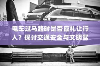 电车过马路时应否礼让行人？探讨交通安全与驾驶文明的重要性