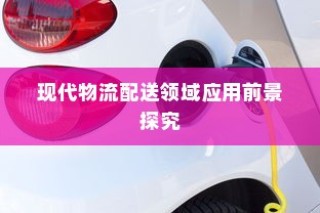 电动车在现代物流配送领域的应用前景深度探究