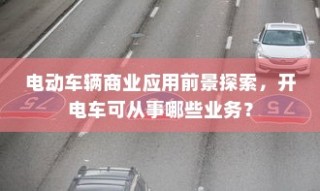 电动车辆商业应用前景探索，开电车可从事哪些业务类型？