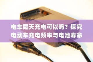 电动车充电频率与电池寿命的探究，电车隔天充电是否可行？
