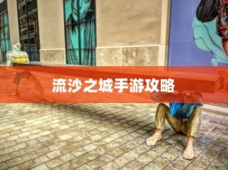流沙之城手游攻略大全，关键步骤与技巧详解
