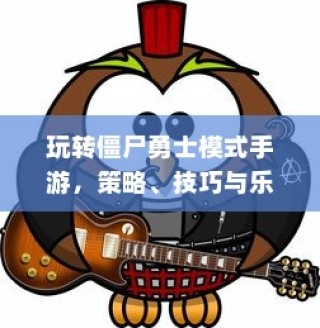 玩转僵尸勇士模式手游，策略、技巧与乐趣的综合攻略秘籍