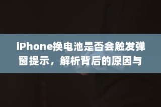 iPhone换电池是否会触发弹窗提示，解析背后的原因与应对策略