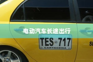 长途出行是否适合购买电动汽车？全面解析与考量指南助你决策！