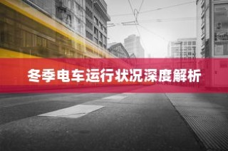 冬季电车运行状况深度解析，寒冷天气下的电车性能与挑战探讨