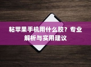 粘苹果手机用什么胶？专业解析与实用建议