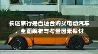 长途旅行是否适合购买电动汽车？全面解析与考量因素深度探讨