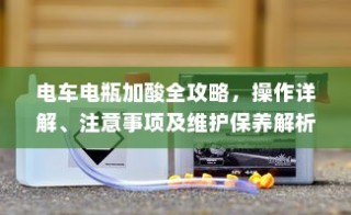 电车电瓶加酸全攻略，操作详解、注意事项及维护保养解析