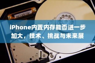 iPhone内置内存能否进一步加大，技术、挑战与未来展望