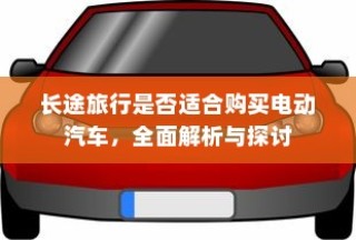 长途旅行是否适合购买电动汽车，全面解析与探讨指南
