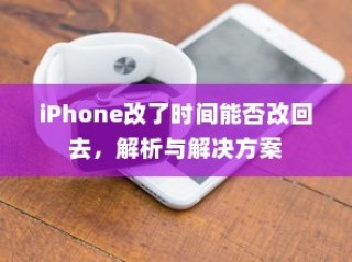 iPhone改了时间能否改回去，解析与解决方案