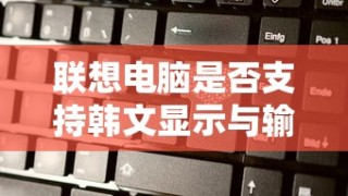 联想电脑支持韩文显示与输入功能，探究与解析