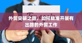 精准开展外贸突破之路，探索有出路的外贸工作策略