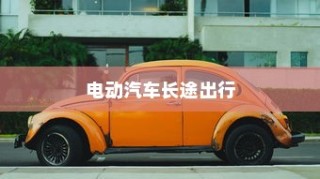 长途出行是否适合购买电动汽车，全面解析与探讨指南