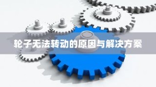 电车故障深度解析，轮子无法转动的原因及解决方案