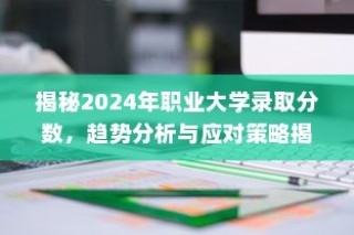 揭秘2024年职业大学录取分数趋势，分析与应对策略全解析