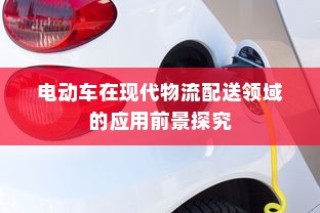电动车在现代物流配送领域的应用前景深度探究
