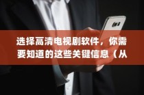 选择高清电视剧软件，你需要知道的这些关键信息（从功能到用户评价）