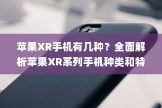 全面解析苹果XR系列手机种类与特点，带你了解不同种类的苹果XR手机