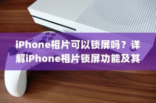 iPhone相片可以锁屏吗？详解iPhone相片锁屏功能及其使用技巧