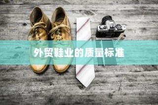 高要求下的外贸鞋业质量标准挑战与品质解析探究