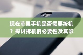 现在苹果手机是否需要拆机？探讨拆机的必要性及其影响