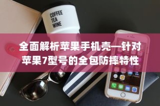 全面解析苹果手机壳—针对苹果7型号的全包防摔特性