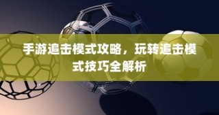 手游追击模式攻略大全，玩转技巧，轻松获胜！