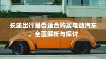 长途出行是否适合购买电动汽车，全面解析与探讨指南