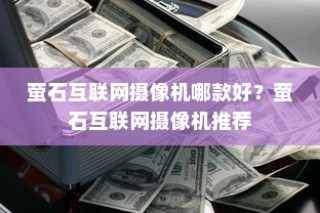 萤石互联网摄像机哪款好？萤石互联网摄像机推荐
