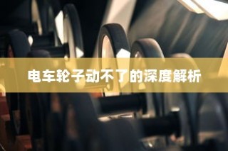 电车故障深度解析，轮子无法转动的原因与解决方案