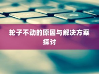 电车故障解析，轮子不动的原因分析及解决方案探讨