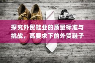高要求下的外贸鞋业质量标准挑战与品质解析探究
