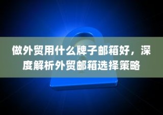 外贸邮箱选择策略深度解析，最佳邮箱品牌推荐