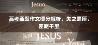 高考离题作文得分深度解析，失分毫厘，差距显著