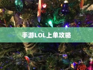 手游LOL上单攻略，玩转上单英雄的技巧与策略