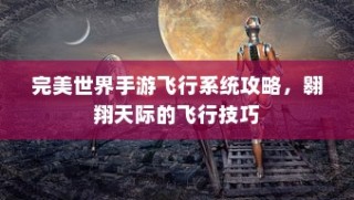 完美世界手游飞行系统攻略，翱翔天际的飞行技巧全解析