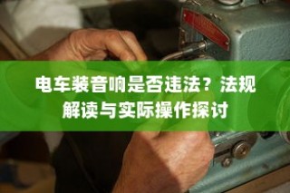 电车装音响是否违法？解读法规与操作探讨