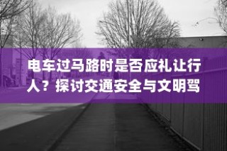 电车过马路时应否礼让行人？探讨交通安全与驾驶文明的重要性