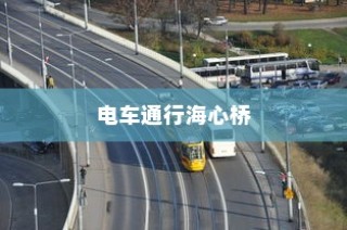 电车通行海心桥的可行性探讨，骑行电车上桥是否可行？