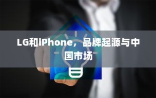 LG和iPhone，品牌起源与中国市场